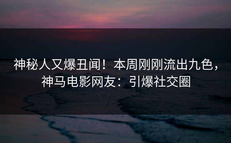 神秘人又爆丑闻！本周刚刚流出九色，神马电影网友：引爆社交圈