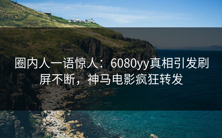 圈内人一语惊人：6080yy真相引发刷屏不断，神马电影疯狂转发