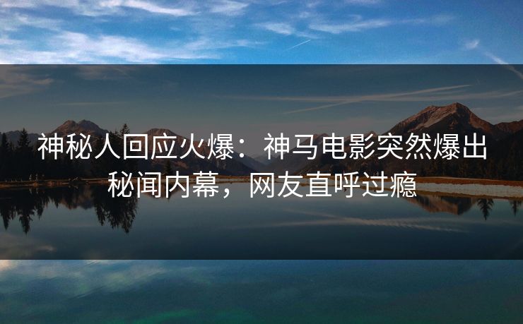 神秘人回应火爆：神马电影突然爆出秘闻内幕，网友直呼过瘾