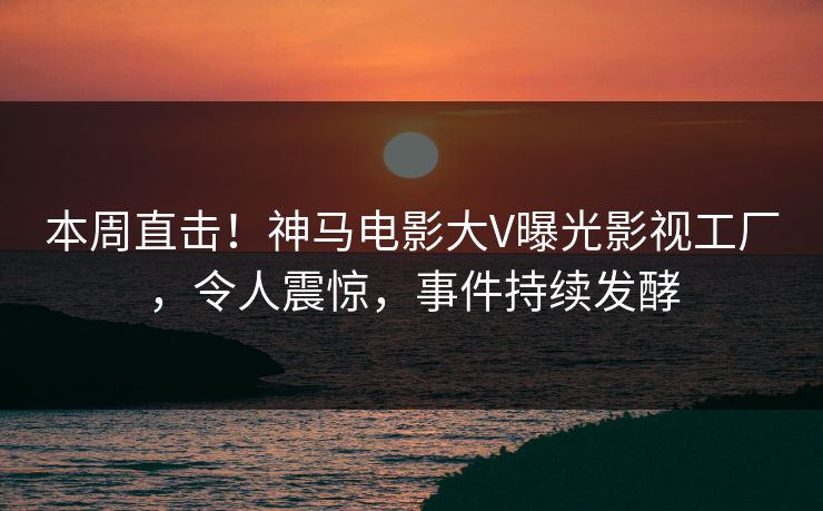 本周直击!神马电影大V曝光影视工厂,令人震惊,事件持续发酵 本周直击!神马电影大V曝光影视工厂,令人震惊,事件持续发酵