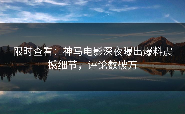 限时查看：神马电影深夜曝出爆料震撼细节，评论数破万