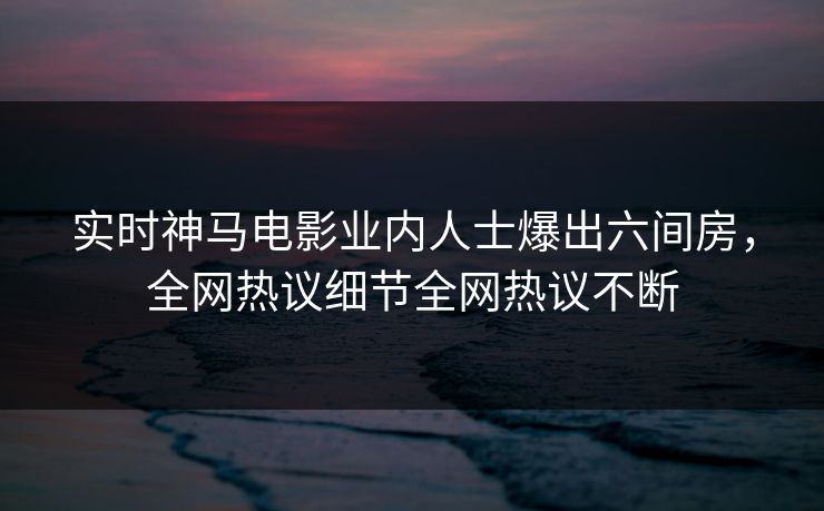 实时神马电影业内人士爆出六间房，全网热议细节全网热议不断