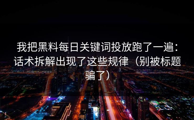 我把黑料每日关键词投放跑了一遍：话术拆解出现了这些规律（别被标题骗了）