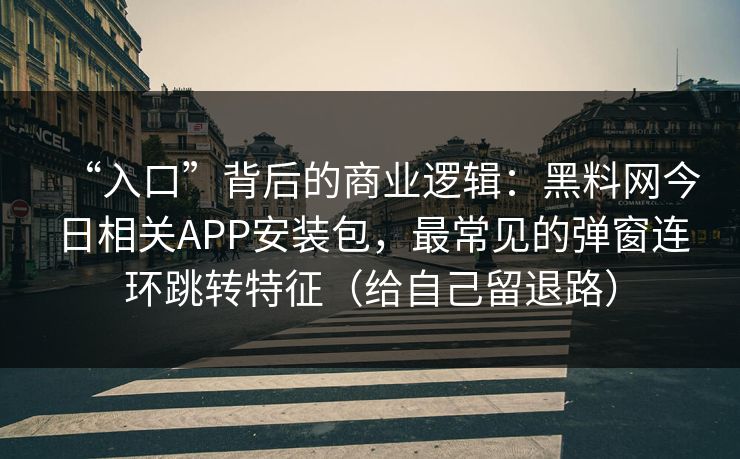 “入口”背后的商业逻辑：黑料网今日相关APP安装包，最常见的弹窗连环跳转特征（给自己留退路）