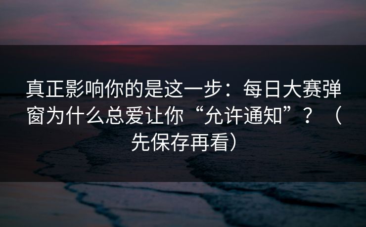真正影响你的是这一步：每日大赛弹窗为什么总爱让你“允许通知”？（先保存再看）
