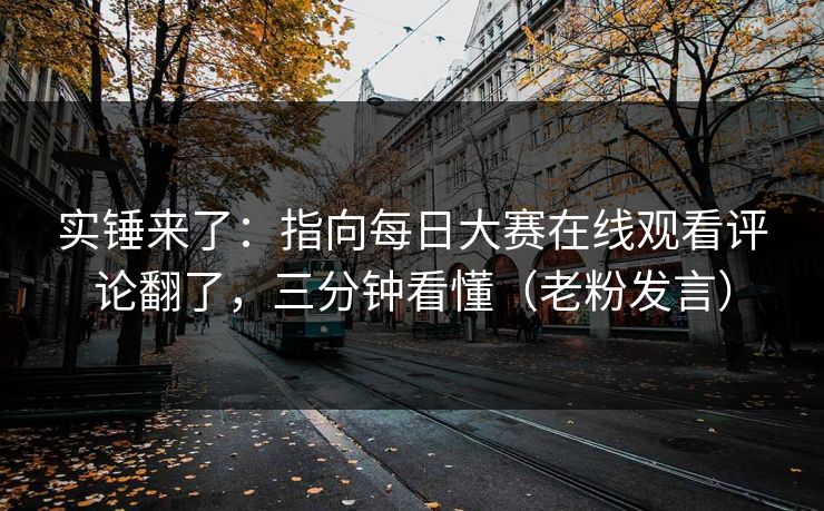 实锤来了：指向每日大赛在线观看评论翻了，三分钟看懂（老粉发言）