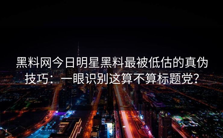 黑料网今日明星黑料最被低估的真伪技巧：一眼识别这算不算标题党？