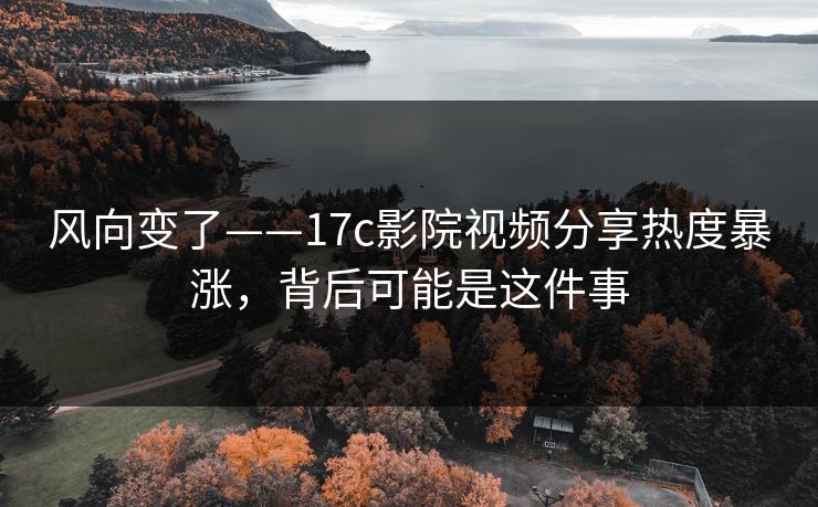 风向变了——17c影院视频分享热度暴涨,背后可能是这件事 风向变了——17c影院视频分享热度暴涨,背后可能是这件事