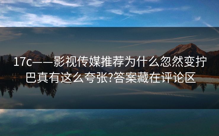 17c——影视传媒推荐为什么忽然变拧巴真有这么夸张?答案藏在评论区 17c——影视传媒推荐为什么忽然变拧巴真有这么夸张?答案藏在评论区