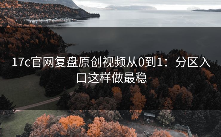 17c官网复盘原创视频从0到1:分区入口这样做最稳 17c官网复盘原创视频从0到1:分区入口这样做最稳