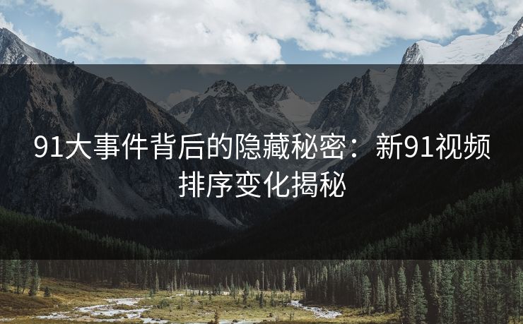 91大事件背后的隐藏秘密：新91视频排序变化揭秘