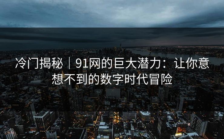 冷门揭秘｜91网的巨大潜力：让你意想不到的数字时代冒险