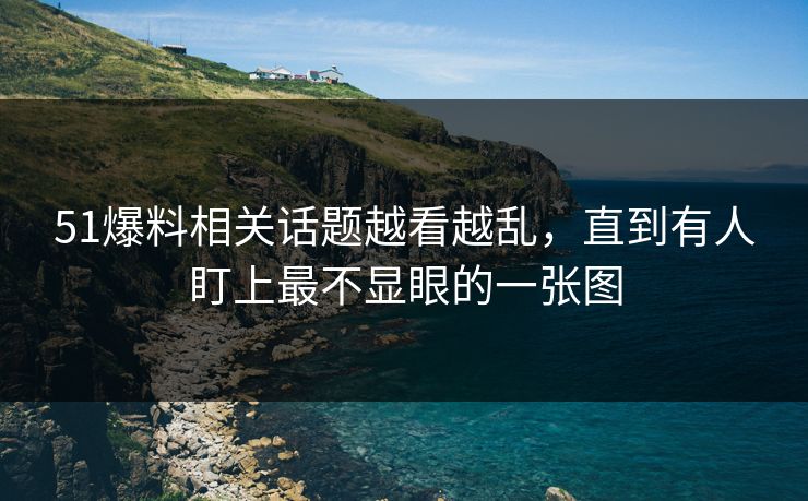 51爆料相关话题越看越乱，直到有人盯上最不显眼的一张图