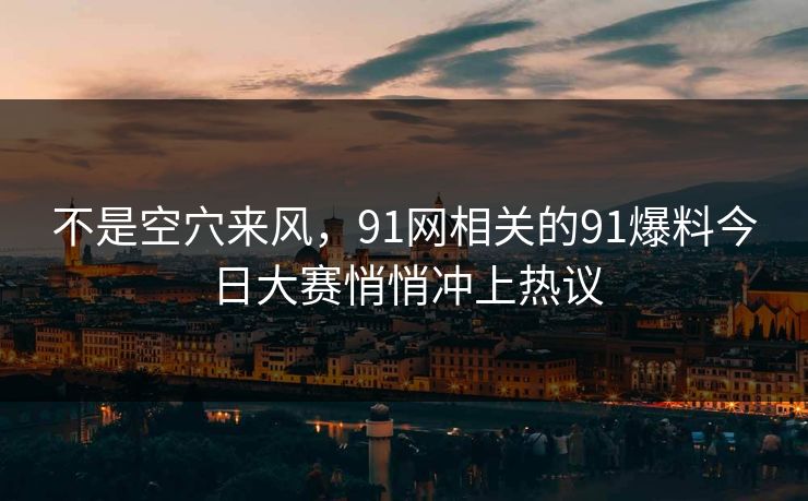 不是空穴来风，91网相关的91爆料今日大赛悄悄冲上热议
