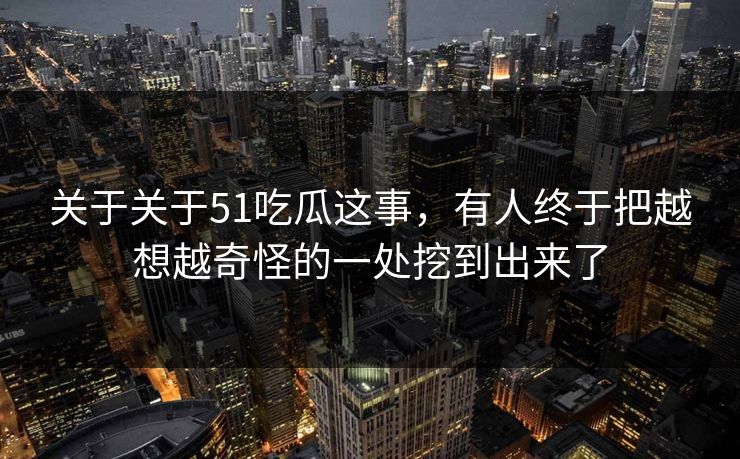 关于关于51吃瓜这事，有人终于把越想越奇怪的一处挖到出来了