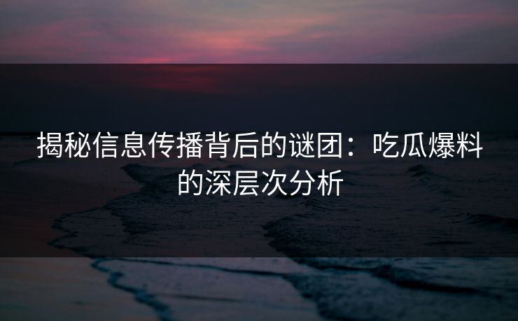 揭秘信息传播背后的谜团：吃瓜爆料的深层次分析