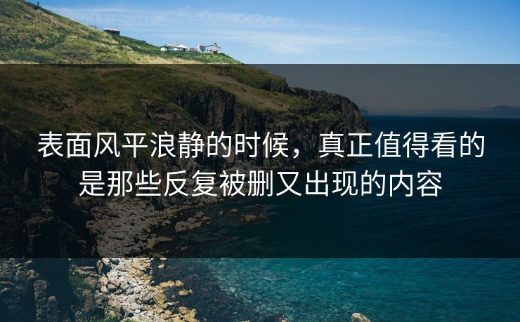 表面风平浪静的时候，真正值得看的是那些反复被删又出现的内容