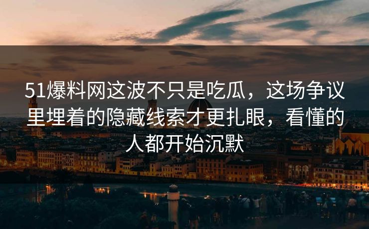 51爆料网这波不只是吃瓜，这场争议里埋着的隐藏线索才更扎眼，看懂的人都开始沉默