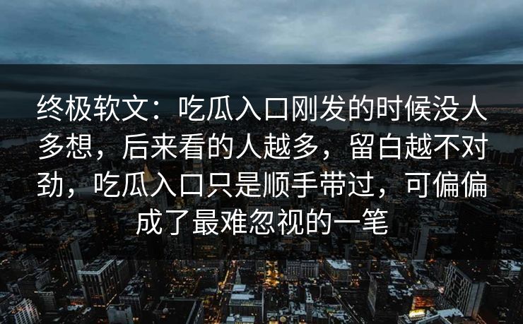 终极软文：吃瓜入口刚发的时候没人多想，后来看的人越多，留白越不对劲，吃瓜入口只是顺手带过，可偏偏成了最难忽视的一笔