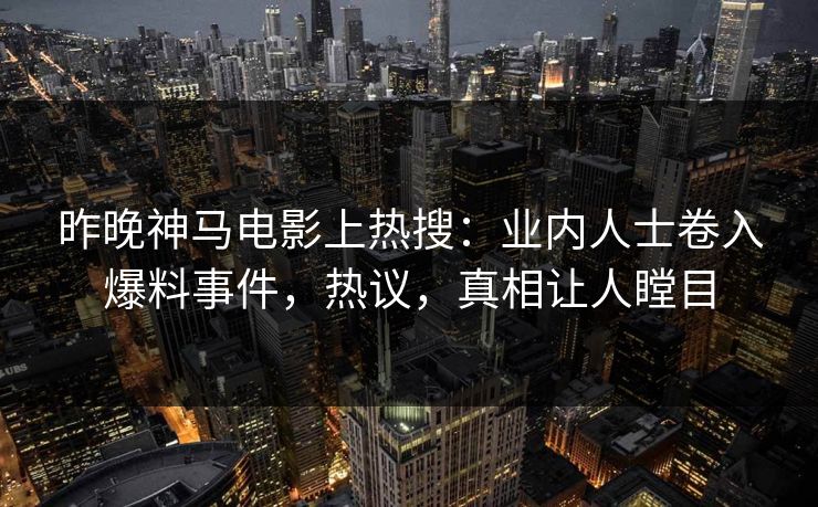 昨晚神马电影上热搜：业内人士卷入爆料事件，热议，真相让人瞠目