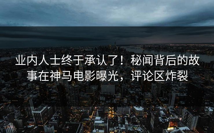 业内人士终于承认了！秘闻背后的故事在神马电影曝光，评论区炸裂