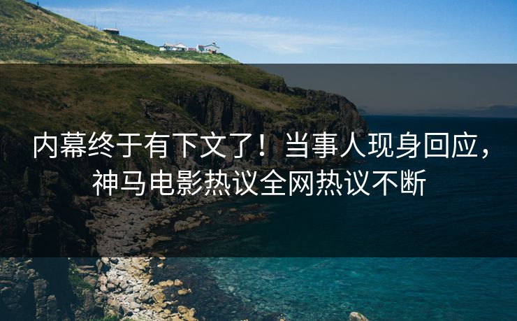 内幕终于有下文了！当事人现身回应，神马电影热议全网热议不断
