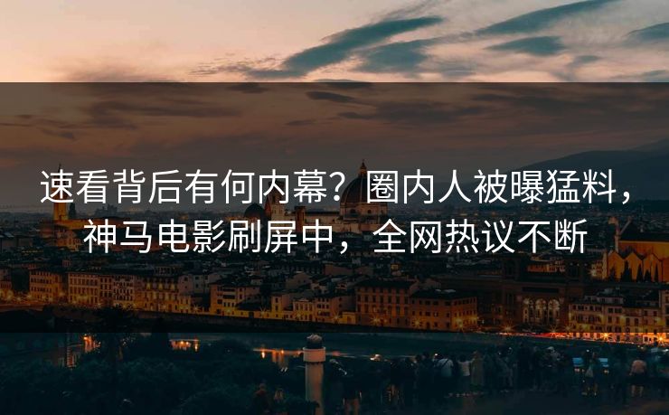 速看背后有何内幕？圈内人被曝猛料，神马电影刷屏中，全网热议不断