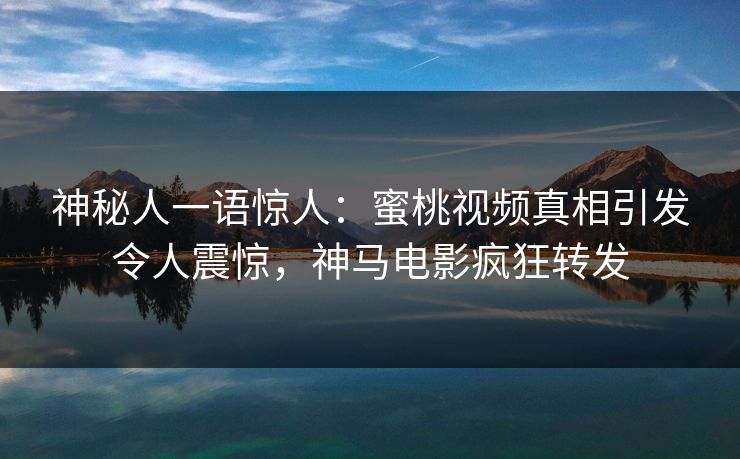 神秘人一语惊人:蜜桃视频真相引发令人震惊,神马电影疯狂转发 神秘人一语惊人:蜜桃视频真相引发令人震惊,神马电影疯狂转发