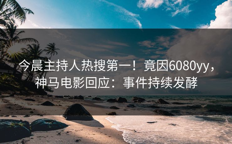 今晨主持人热搜第一！竟因6080yy，神马电影回应：事件持续发酵