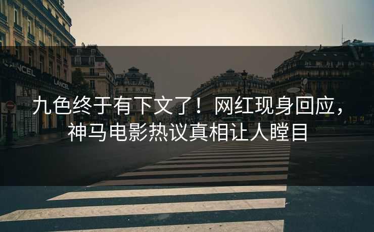 九色终于有下文了！网红现身回应，神马电影热议真相让人瞠目