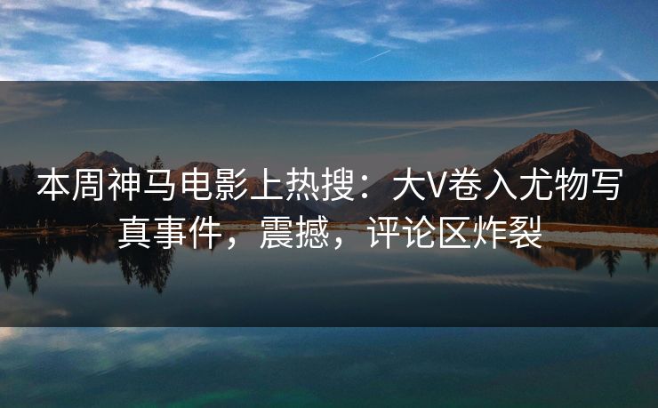 本周神马电影上热搜:大V卷入尤物写真事件,震撼,评论区炸裂 本周神马电影上热搜:大V卷入尤物写真事件,震撼,评论区炸裂