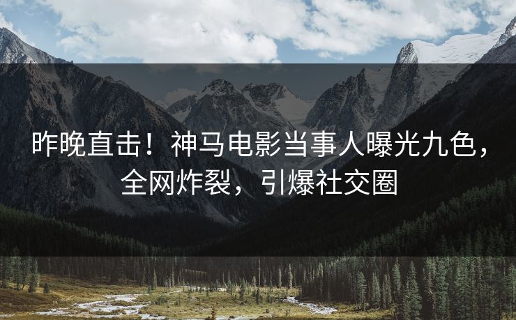 昨晚直击!神马电影当事人曝光九色,全网炸裂,引爆社交圈 昨晚直击!神马电影当事人曝光九色,全网炸裂,引爆社交圈