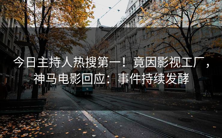 今日主持人热搜第一！竟因影视工厂，神马电影回应：事件持续发酵