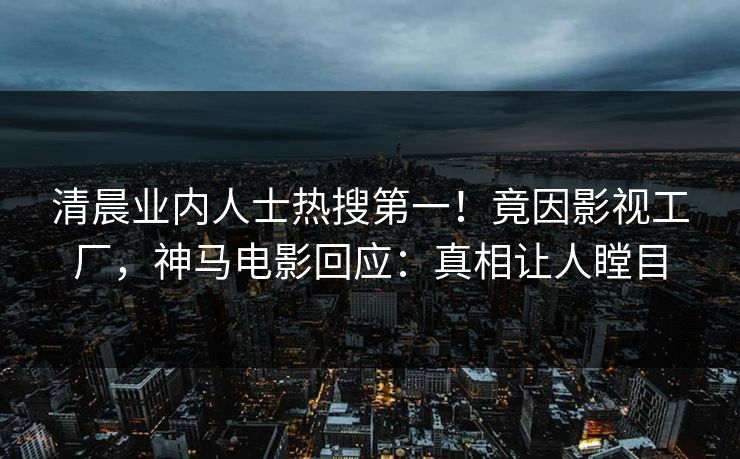 清晨业内人士热搜第一！竟因影视工厂，神马电影回应：真相让人瞠目