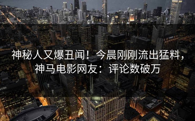 神秘人又爆丑闻!今晨刚刚流出猛料,神马电影网友:评论数破万 神秘人又爆丑闻!今晨刚刚流出猛料,神马电影网友:评论数破万