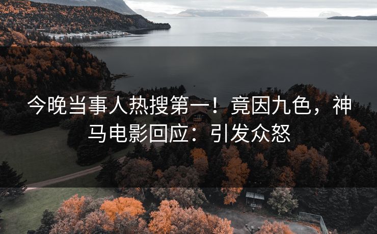 今晚当事人热搜第一！竟因九色，神马电影回应：引发众怒