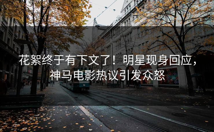 花絮终于有下文了！明星现身回应，神马电影热议引发众怒