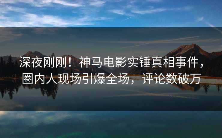 深夜刚刚!神马电影实锤真相事件,圈内人现场引爆全场,评论数破万 深夜刚刚!神马电影实锤真相事件,圈内人现场引爆全场,评论数破万
