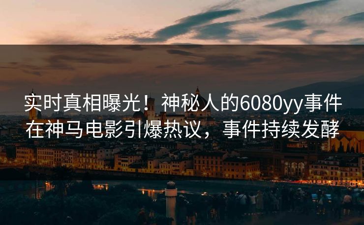 实时真相曝光！神秘人的6080yy事件在神马电影引爆热议，事件持续发酵