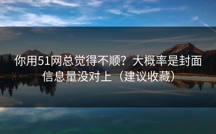 你用51网总觉得不顺?大概率是封面信息量没对上(建议收藏) 你用51网总觉得不顺?大概率是封面信息量没对上(建议收藏)