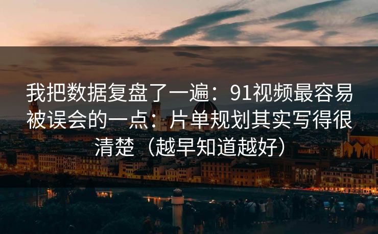 我把数据复盘了一遍：91视频最容易被误会的一点：片单规划其实写得很清楚（越早知道越好）