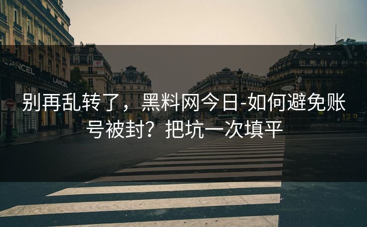 别再乱转了，黑料网今日-如何避免账号被封？把坑一次填平