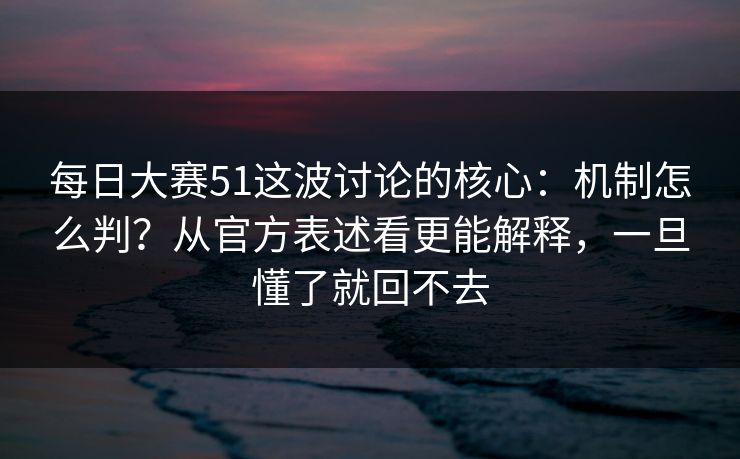 每日大赛51这波讨论的核心:机制怎么判?从官方表述看更能解释,一旦懂了就回不去 每日大赛51这波讨论的核心:机制怎么判?从官方表述看更能解释,一旦懂了就回不去