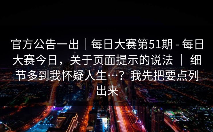 官方公告一出|每日大赛第51期 - 每日大赛今日,关于页面提示的说法 | 细节多到我怀疑人生…?我先把要点列出来 官方公告一出|每日大赛第51期 - 每日大赛今日,关于页面提示的说法 | 细节多到我怀疑人生…?我先把要点列出来