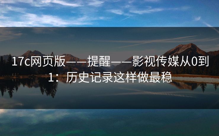 17c网页版——提醒——影视传媒从0到1：历史记录这样做最稳