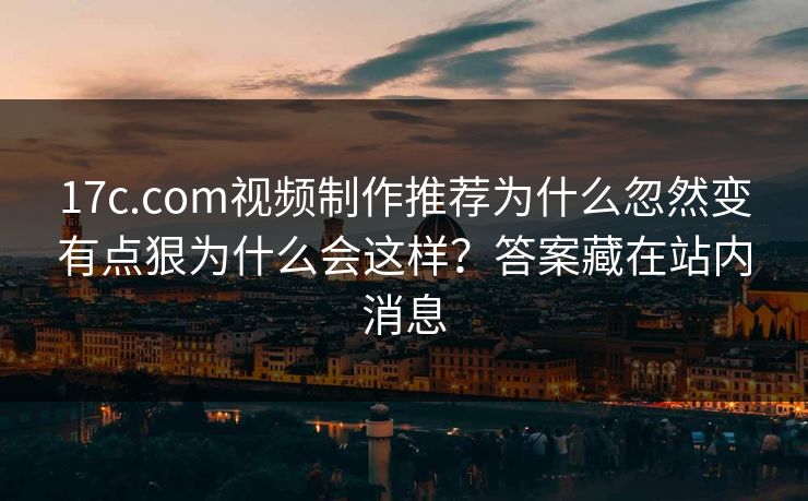 17c.com视频制作推荐为什么忽然变有点狠为什么会这样?答案藏在站内消息 17c.com视频制作推荐为什么忽然变有点狠为什么会这样?答案藏在站内消息